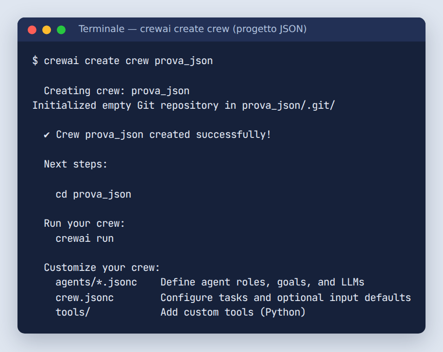 Terminale: crewai create crew prova_json crea il progetto e suggerisce i passi successivi, cioè cd prova_json e crewai run, e quali file personalizzare